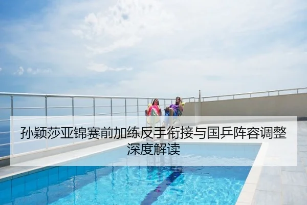 孙颖莎亚锦赛前加练反手衔接与国乒阵容调整深度解读