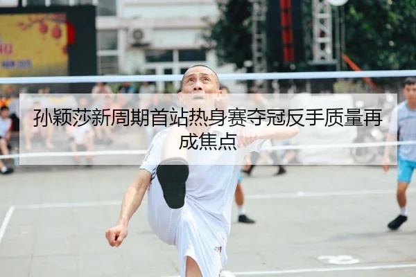 孙颖莎新周期首站热身赛夺冠反手质量再成焦点