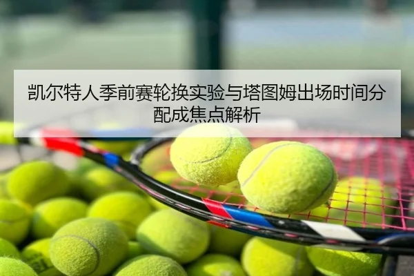 凯尔特人季前赛轮换实验与塔图姆出场时间分配成焦点解析