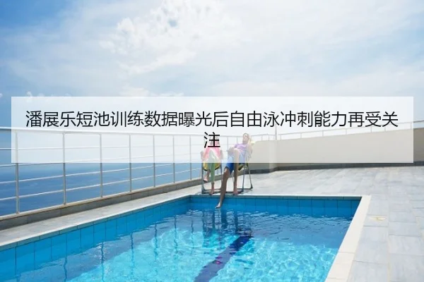 潘展乐短池训练数据曝光后自由泳冲刺能力再受关注