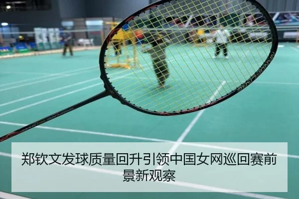 郑钦文发球质量回升引领中国女网巡回赛前景新观察