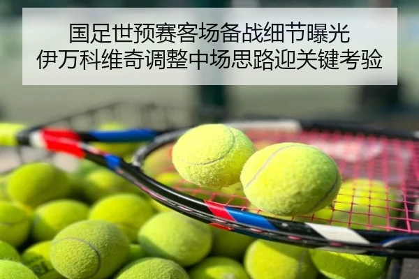 国足世预赛客场备战细节曝光 伊万科维奇调整中场思路迎关键考验