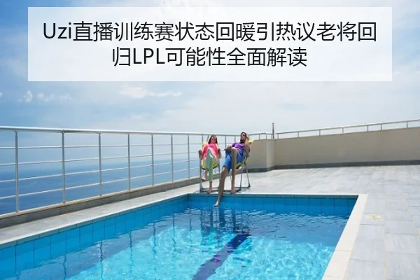 Uzi直播训练赛状态回暖引热议老将回归LPL可能性全面解读