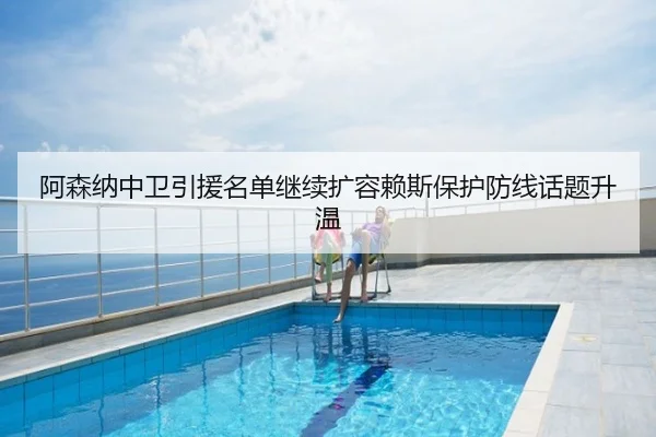 阿森纳中卫引援名单继续扩容赖斯保护防线话题升温