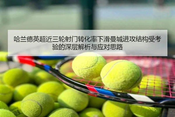 哈兰德英超近三轮射门转化率下滑曼城进攻结构受考验的深层解析与应对思路